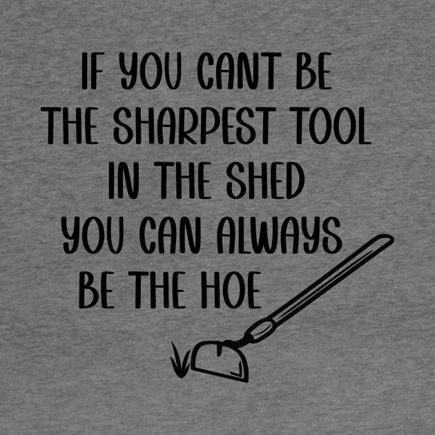 If you cant be the sharpest tool in the shed, be the hoe by Tees by Ginger